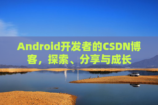 Android开发者的CSDN博客,探索、分享与成长